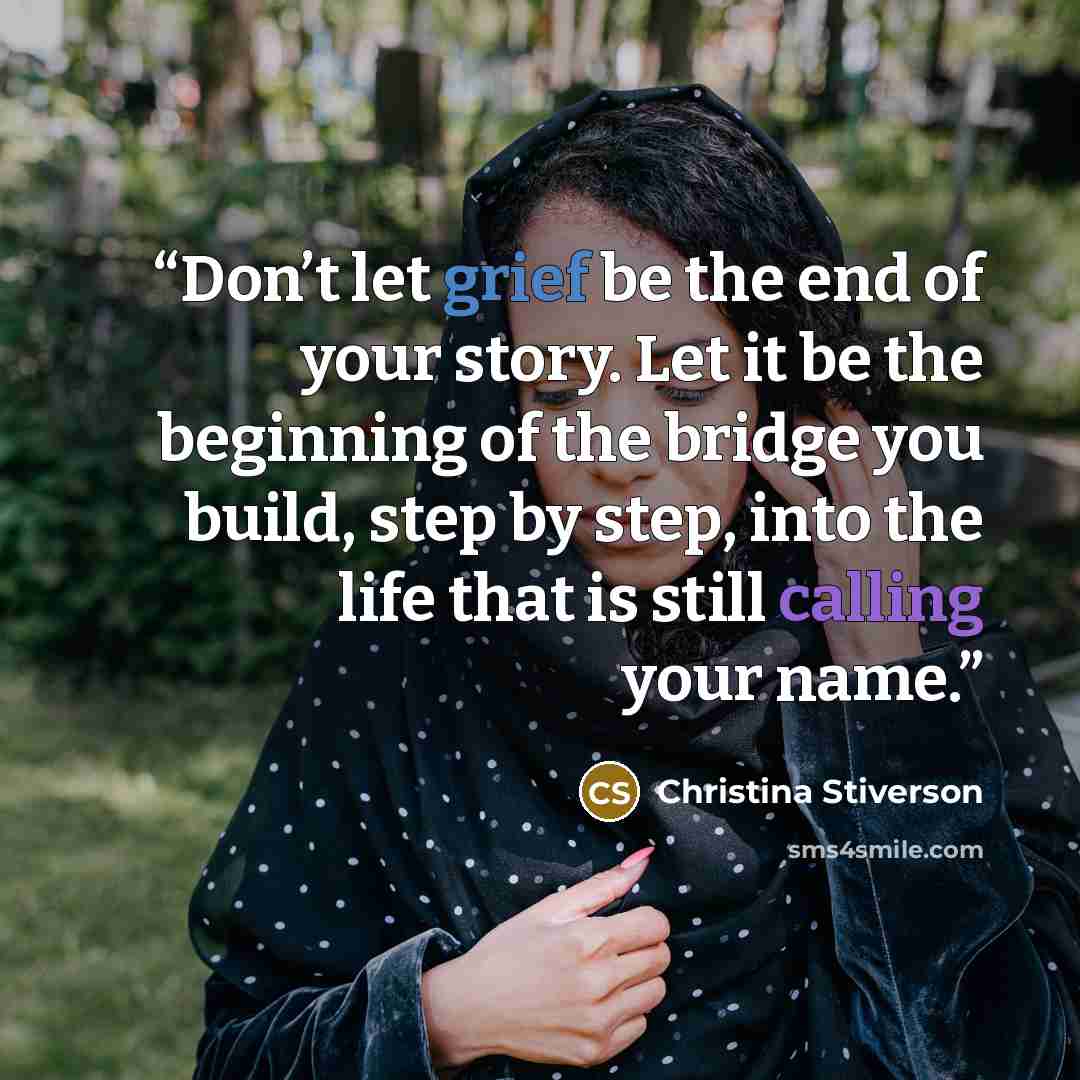 “Don’t let grief be the end of your story. Let it be the beginning of the bridge you build, step by step, into the life that is still calling your name.” quote by Christina Stiverson