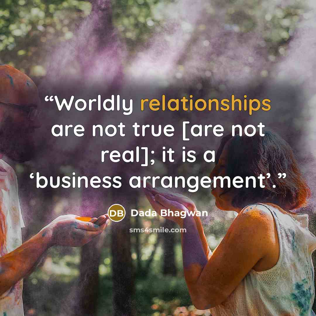 “Worldly relationships are not true [are not real]; it is a ‘business arrangement’.” quote by Dada Bhagwan