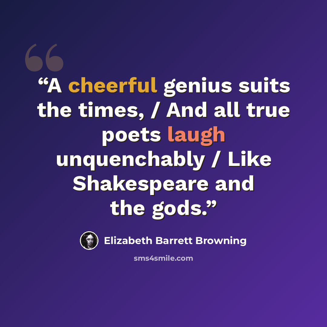 “A cheerful genius suits the times, / And all true poets laugh unquenchably / Like Shakespeare and the gods.” quote by Elizabeth Barrett Browning