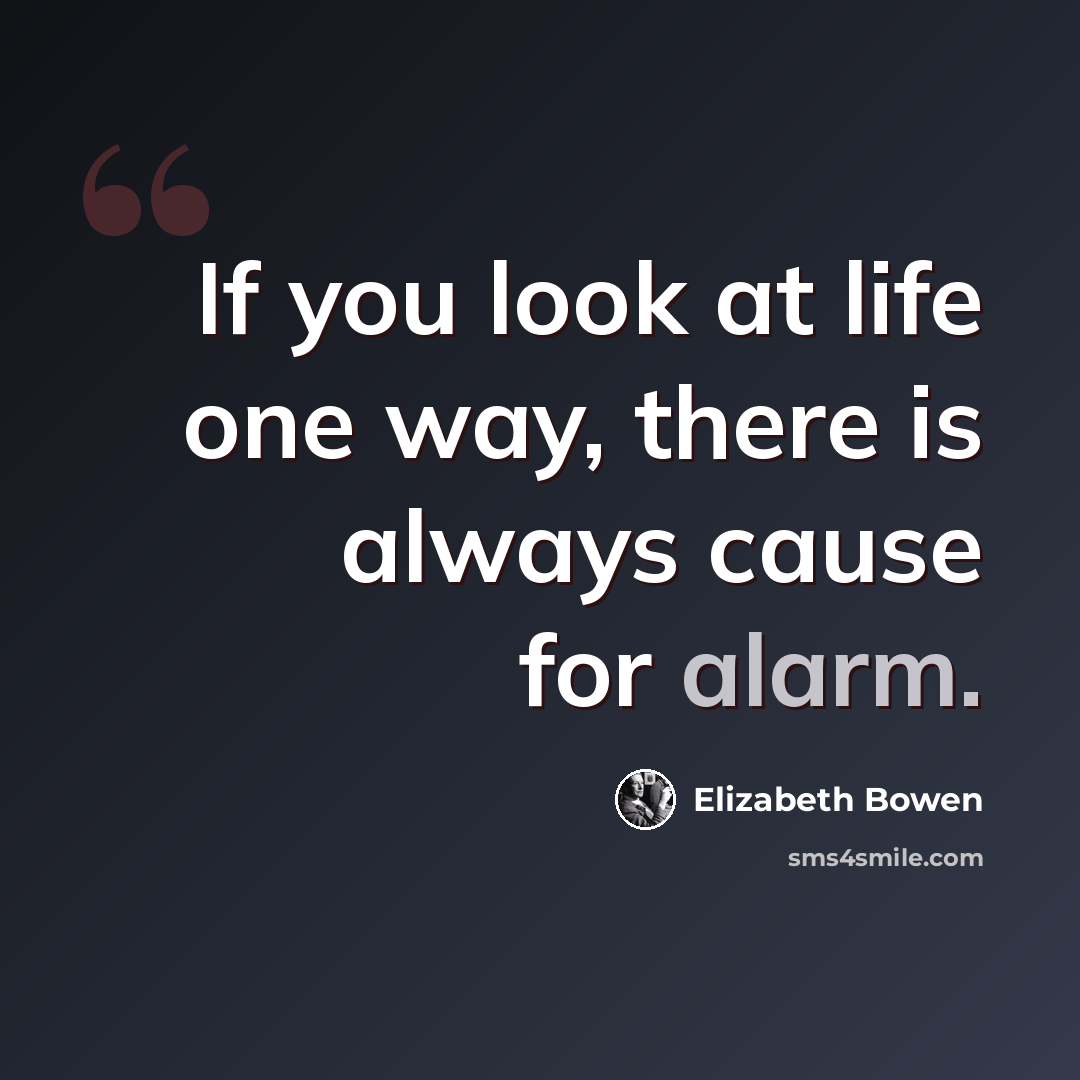 “If you look at life one way, there is always cause for alarm.” quote by Elizabeth Bowen