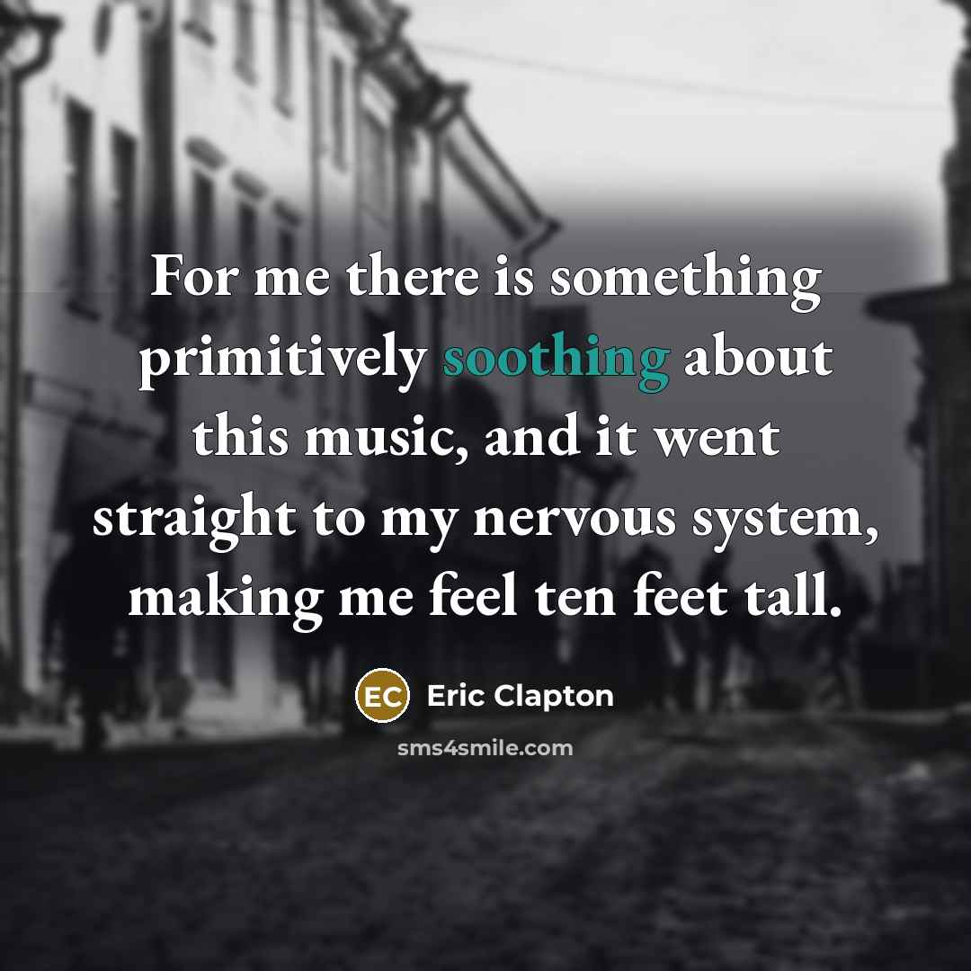 “For me there is something primitively soothing about this music, and it went straight to my nervous system, making me feel ten feet tall.” quote by Eric Clapton
