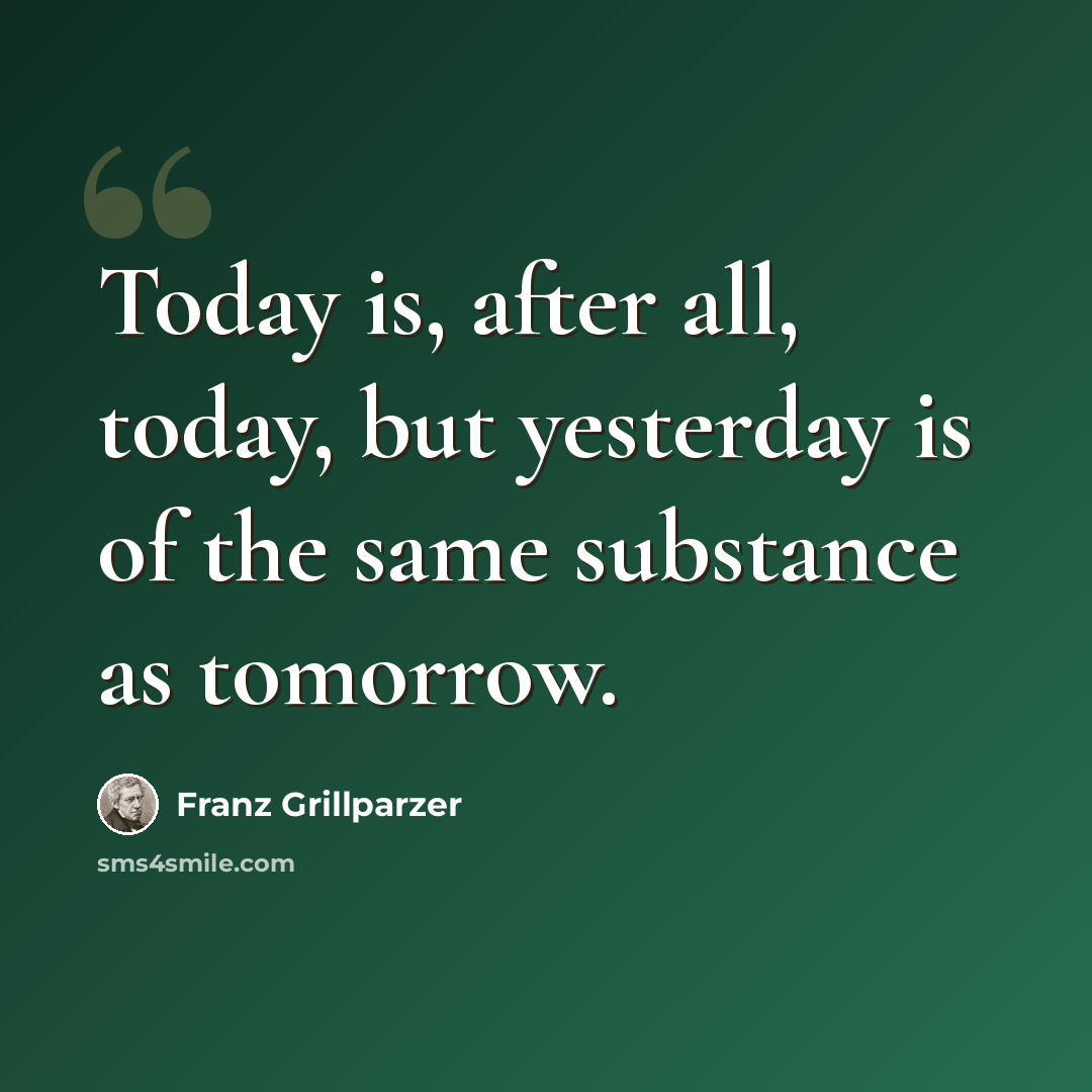 “Today is, after all, today, but yesterday is of the same substance as tomorrow.” quote by Franz Grillparzer