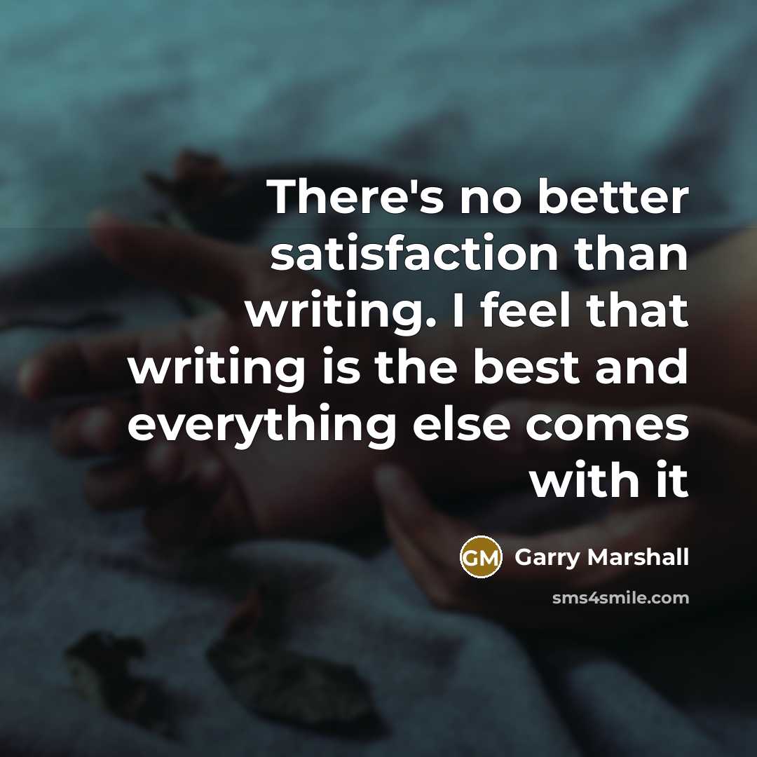 “There's no better satisfaction than writing. I feel that writing is the best and everything else comes with it” quote by Garry Marshall