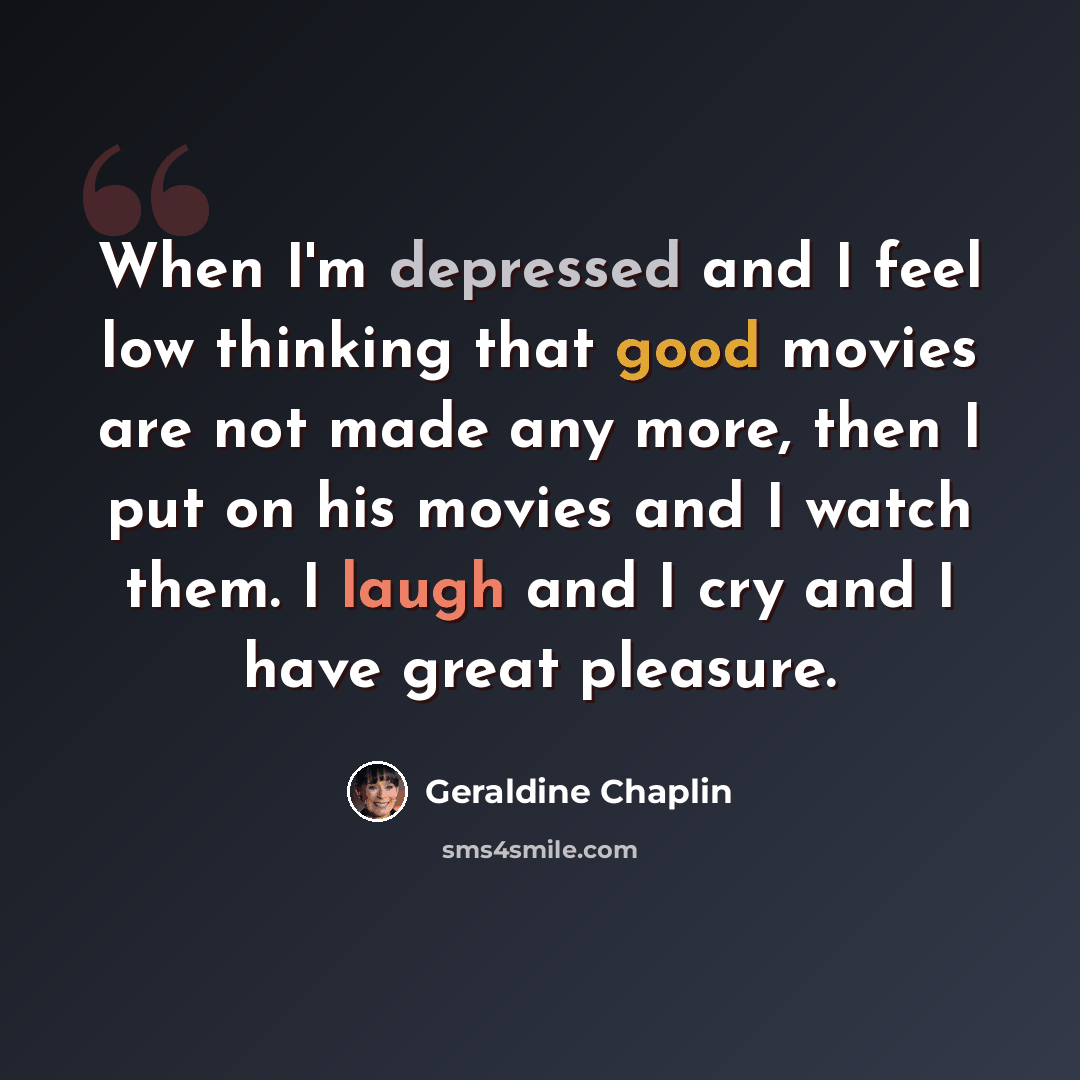 “When I'm depressed and I feel low thinking that good movies are not made any more, then I put on his movies and I watch them. I laugh and I cry and I have great pleasure.” quote by Geraldine Chaplin