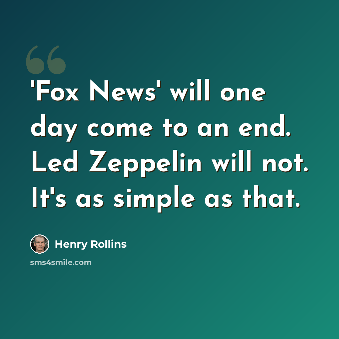 “'Fox News' will one day come to an end. Led Zeppelin will not. It's as simple as that.” quote by Henry Rollins