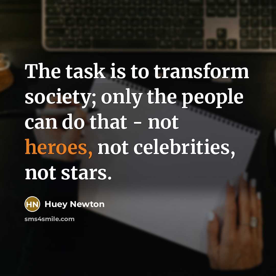“The task is to transform society; only the people can do that - not heroes, not celebrities, not stars.” quote by Huey Newton