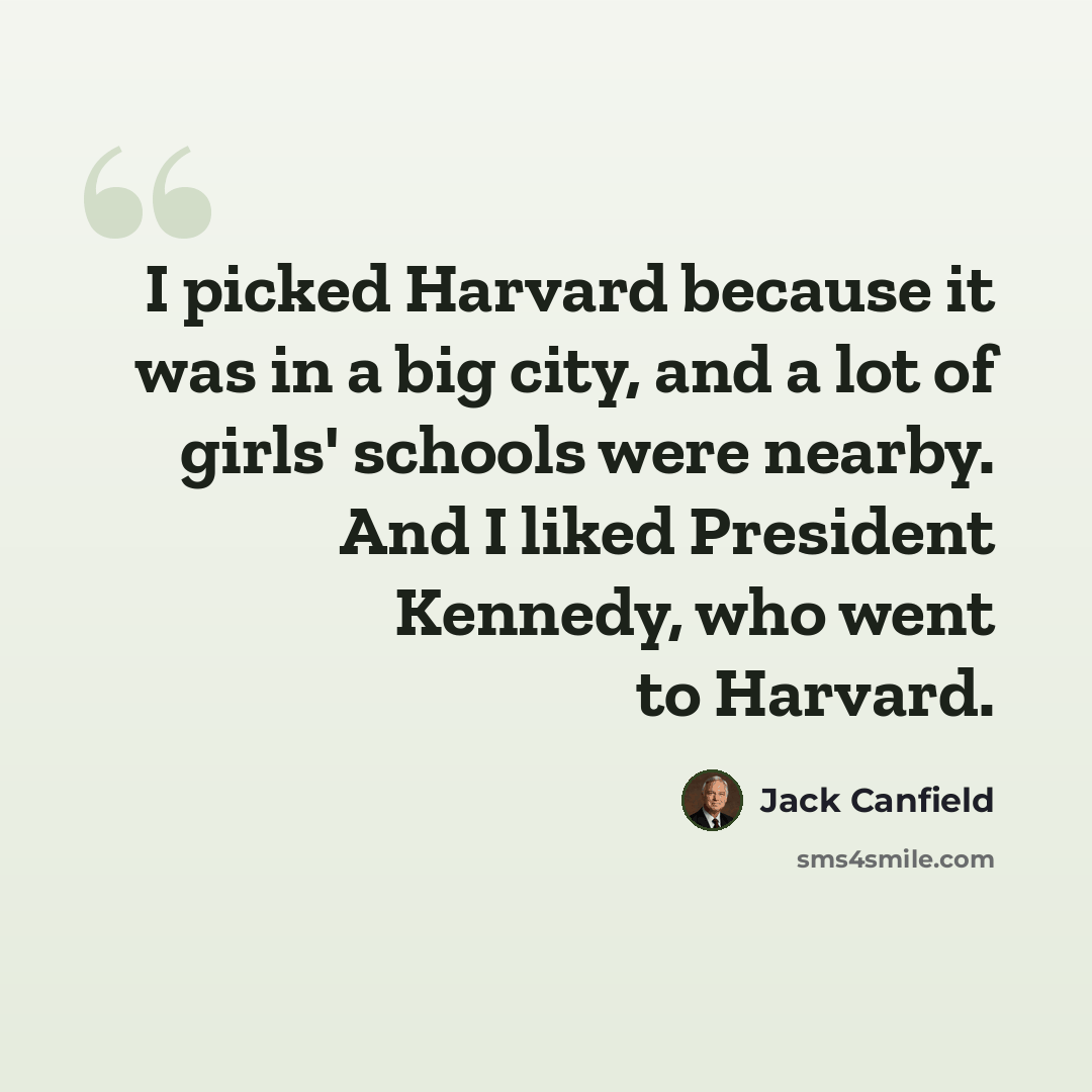 “I picked Harvard because it was in a big city, and a lot of girls' schools were nearby. And I liked President Kennedy, who went to Harvard.” quote by Jack Canfield