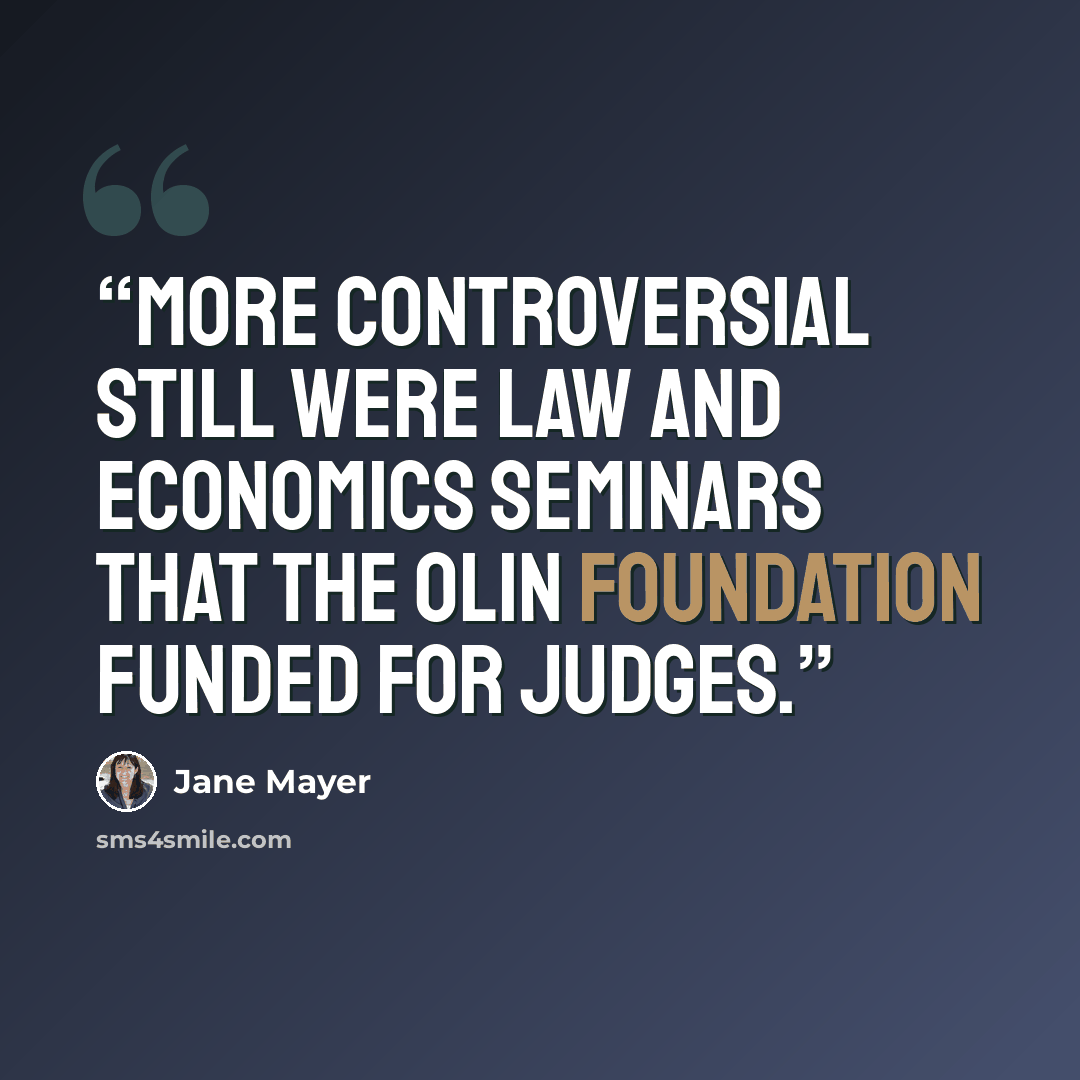 “More controversial still were Law and Economics seminars that the Olin Foundation funded for judges.” quote by Jane Mayer
