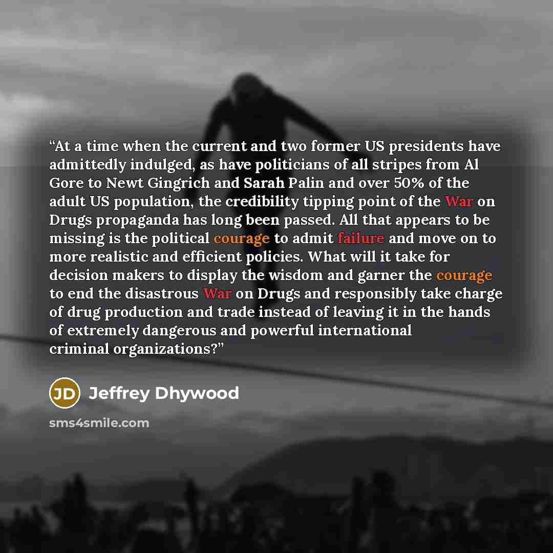 “At a time when the current and two former US presidents have admittedly indulged, as have politicians of all stripes from Al Gore to Newt Gingrich and Sarah Palin and over 50% of the adult US population, the credibility tipping point of the War on Drugs propaganda has long been passed. All that…” quote by Jeffrey Dhywood