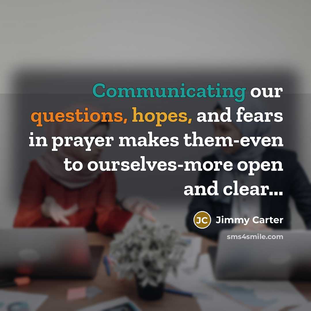 “Communicating our questions, hopes, and fears in prayer makes them-even to ourselves-more open and clear...” quote by Jimmy Carter