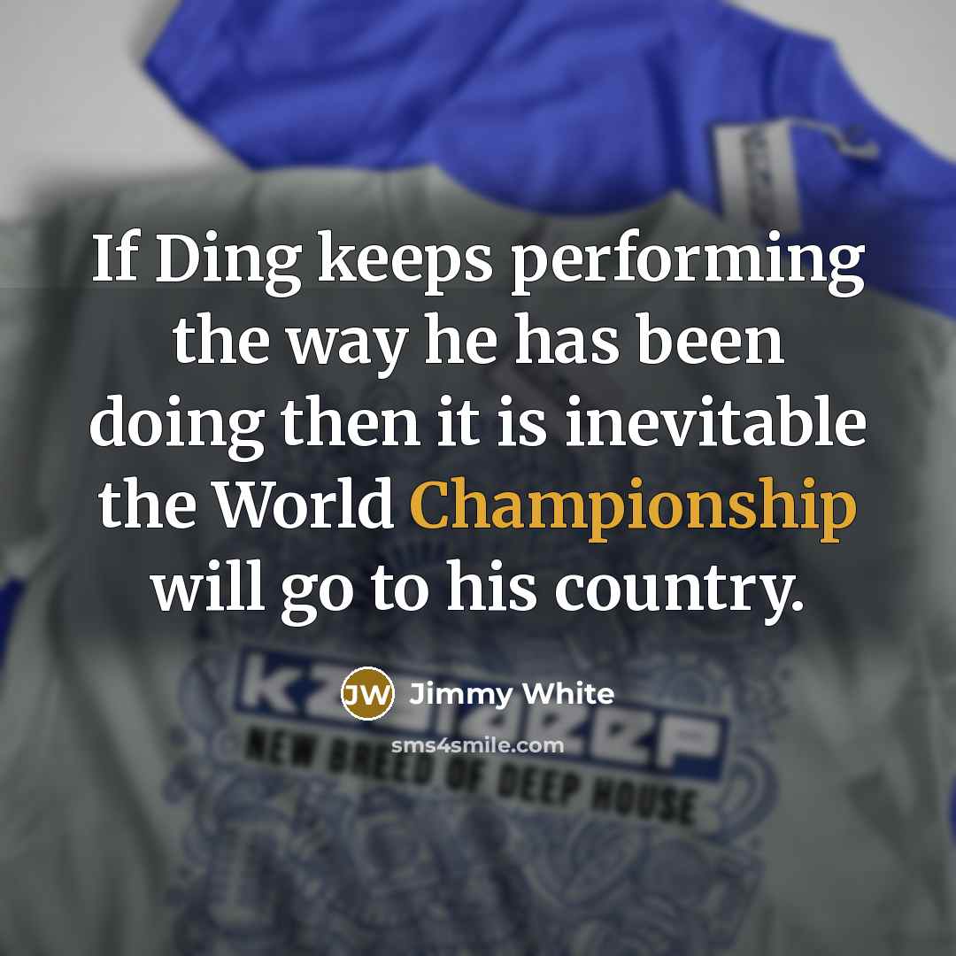 “If Ding keeps performing the way he has been doing then it is inevitable the World Championship will go to his country.” quote by Jimmy White