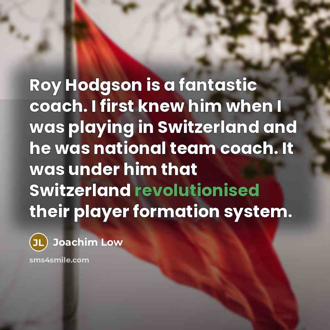 “Roy Hodgson is a fantastic coach. I first knew him when I was playing in Switzerland and he was national team coach. It was under him that Switzerland revolutionised their player formation system.” quote by Joachim Low