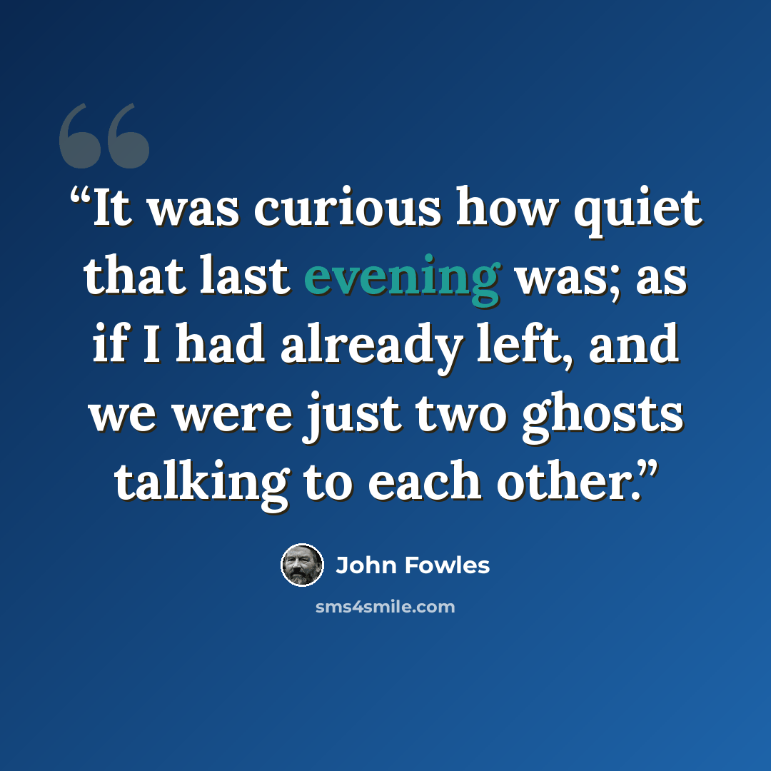 “It was curious how quiet that last evening was; as if I had already left, and we were just two ghosts talking to each other.” quote by John Fowles