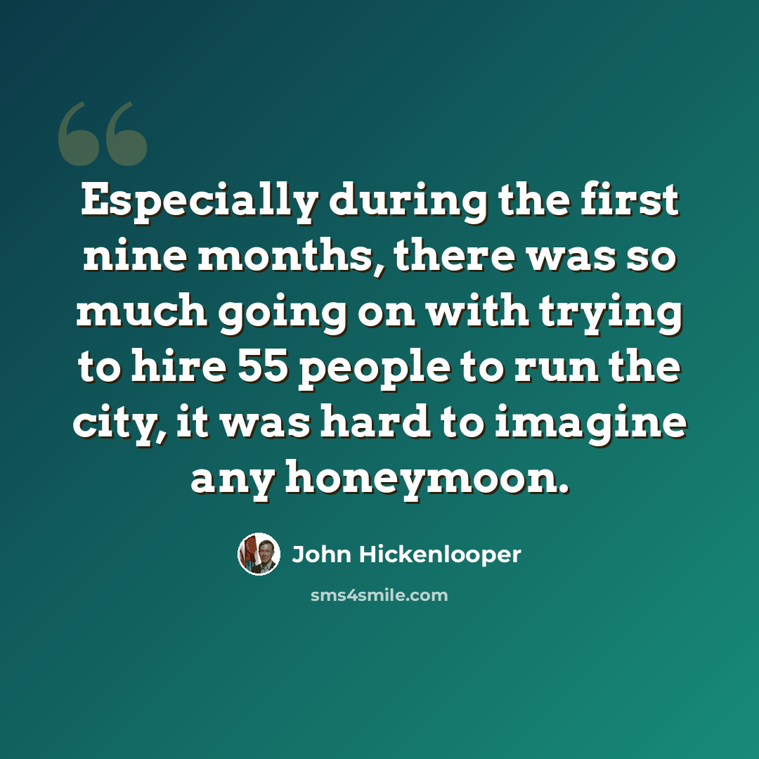 “Especially during the first nine months, there was so much going on with trying to hire 55 people to run the city, it was hard to imagine any honeymoon.” quote by John Hickenlooper