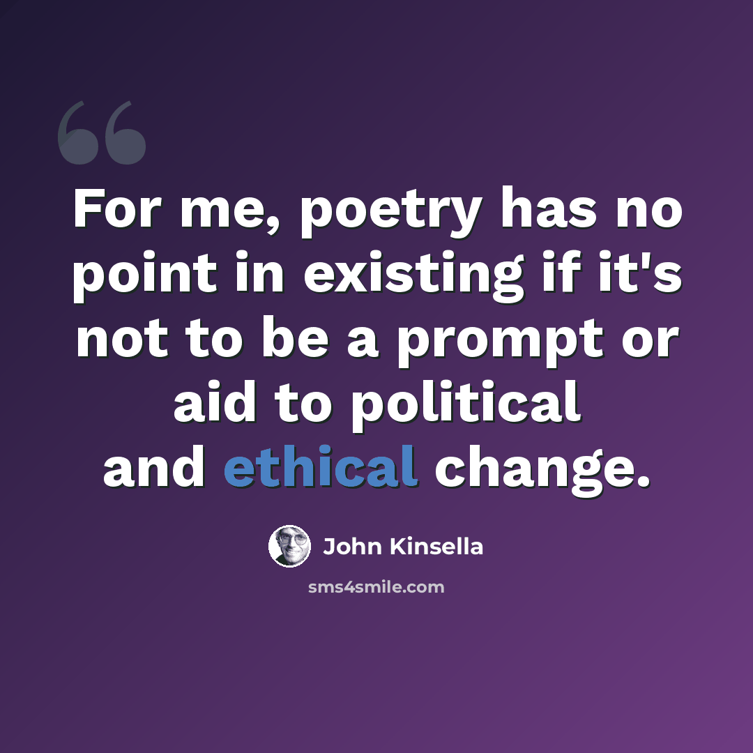 “For me, poetry has no point in existing if it's not to be a prompt or aid to political and ethical change.” quote by John Kinsella