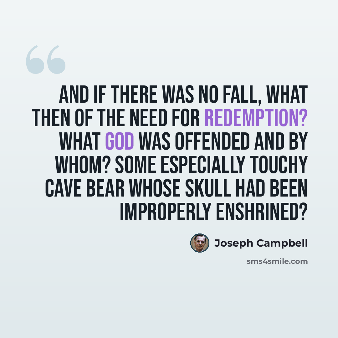 “And if there was no Fall, what then of the need for Redemption? What god was offended and by whom? Some especially touchy cave bear whose skull had been improperly enshrined?” quote by Joseph Campbell
