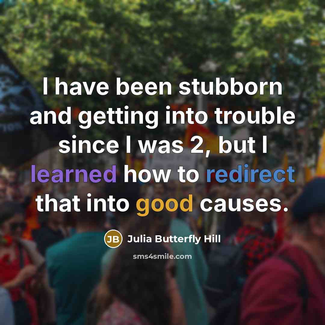 “I have been stubborn and getting into trouble since I was 2, but I learned how to redirect that into good causes.” quote by Julia Butterfly Hill