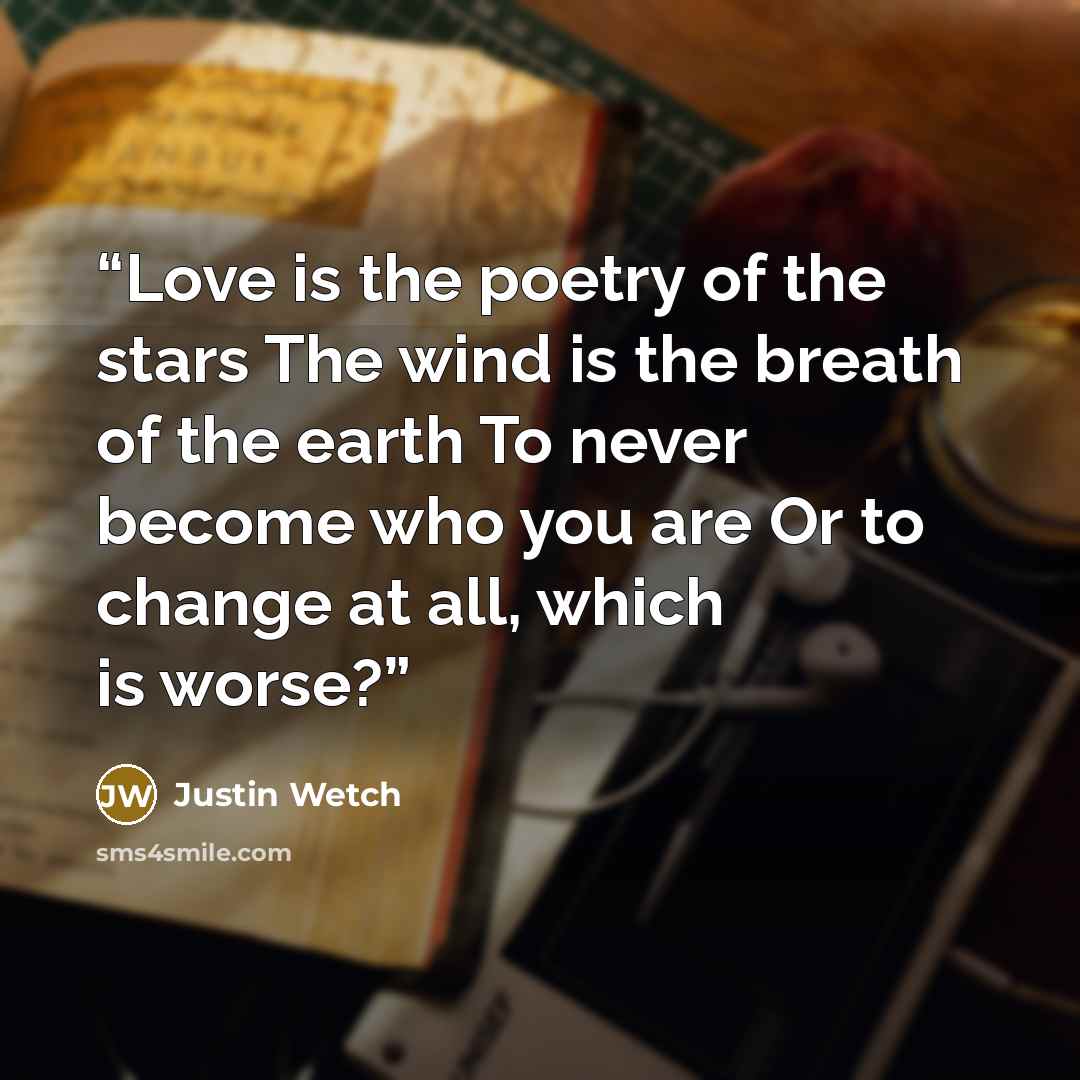 “Love is the poetry of the stars The wind is the breath of the earth To never become who you are Or to change at all, which is worse?” quote by Justin Wetch