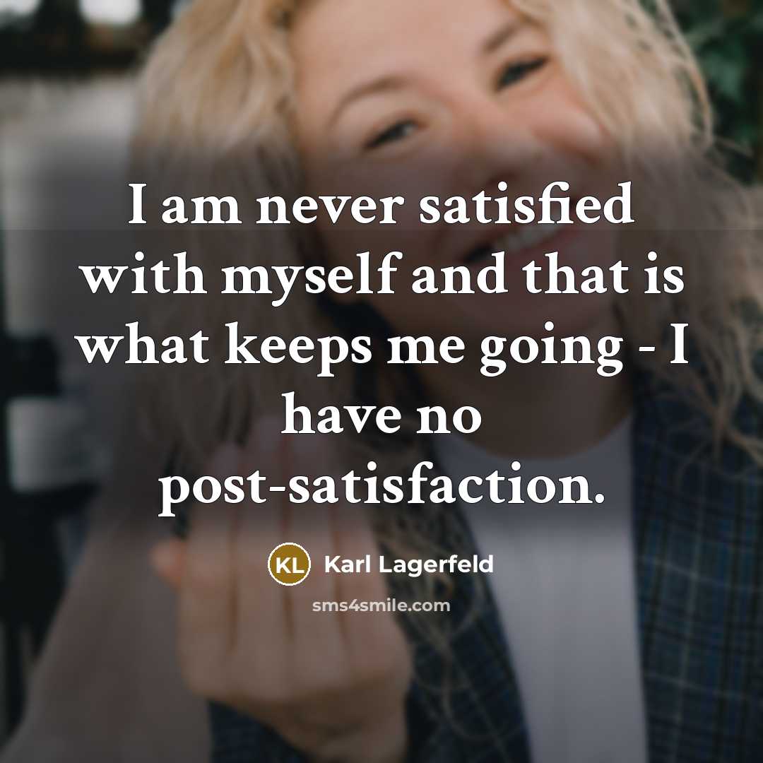 “I am never satisfied with myself and that is what keeps me going - I have no post-satisfaction.” quote by Karl Lagerfeld