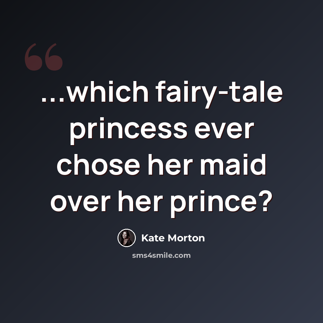 “...which fairy-tale princess ever chose her maid over her prince?” quote by Kate Morton