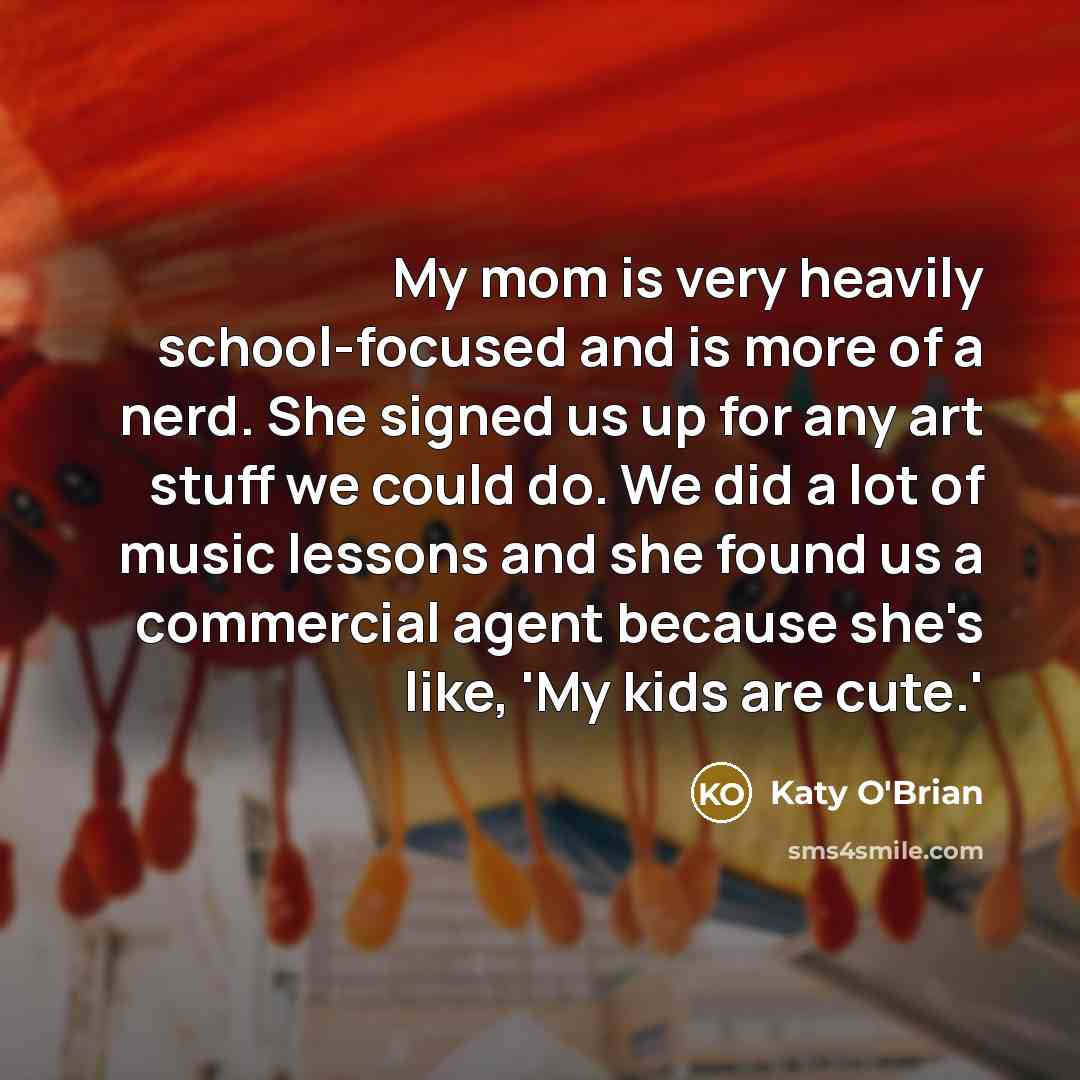 “My mom is very heavily school-focused and is more of a nerd. She signed us up for any art stuff we could do. We did a lot of music lessons and she found us a commercial agent because she's like, 'My kids are cute.'” quote by Katy O'Brian