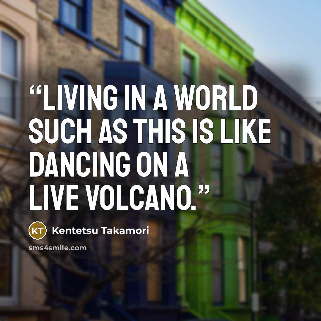 “Living in a world such as this is like dancing on a live volcano.” quote by Kentetsu Takamori