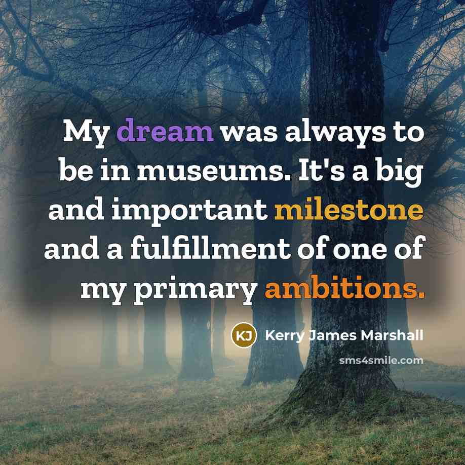 “My dream was always to be in museums. It's a big and important milestone and a fulfillment of one of my primary ambitions.” quote by Kerry James Marshall