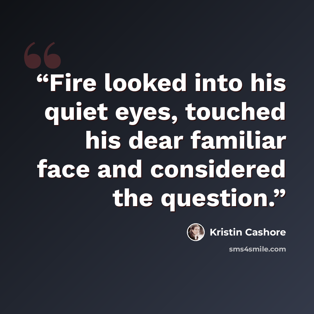 “Fire looked into his quiet eyes, touched his dear familiar face and considered the question.” quote by Kristin Cashore