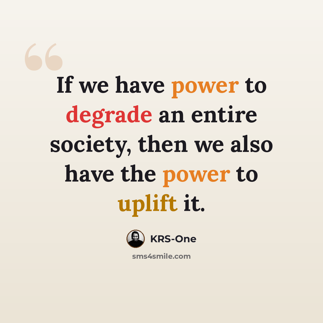 “If we have power to degrade an entire society, then we also have the power to uplift it.” quote by KRS-One