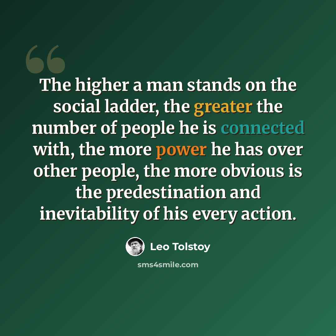 “The higher a man stands on the social ladder, the greater the number of people he is connected with, the more power he has over other people, the more obvious is the predestination and inevitability of his every action.” quote by Leo Tolstoy