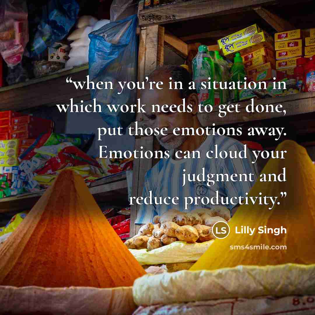 “when you’re in a situation in which work needs to get done, put those emotions away. Emotions can cloud your judgment and reduce productivity.” quote by Lilly Singh