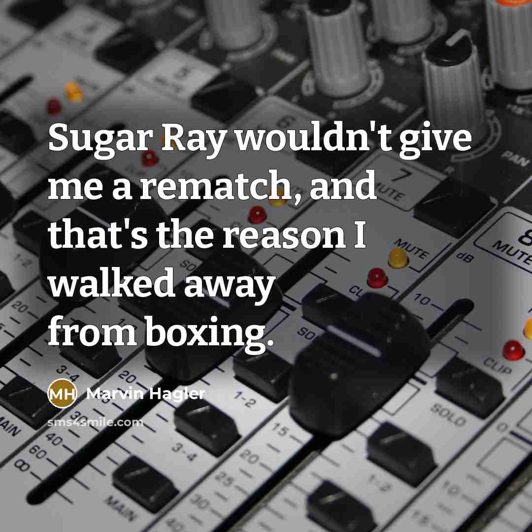 “Sugar Ray wouldn't give me a rematch, and that's the reason I walked away from boxing.” quote by Marvin Hagler