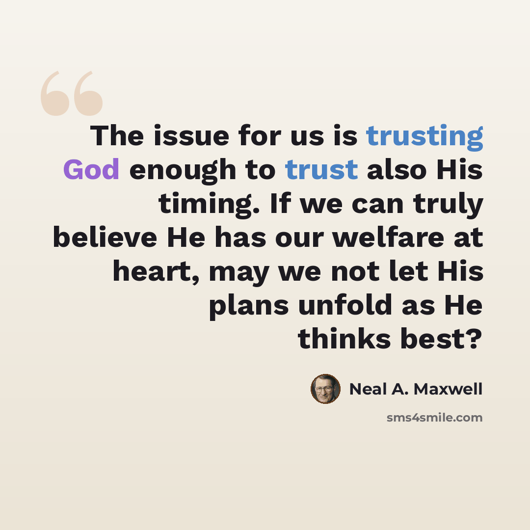 “The issue for us is trusting God enough to trust also His timing. If we can truly believe He has our welfare at heart, may we not let His plans unfold as He thinks best?” quote by Neal A. Maxwell