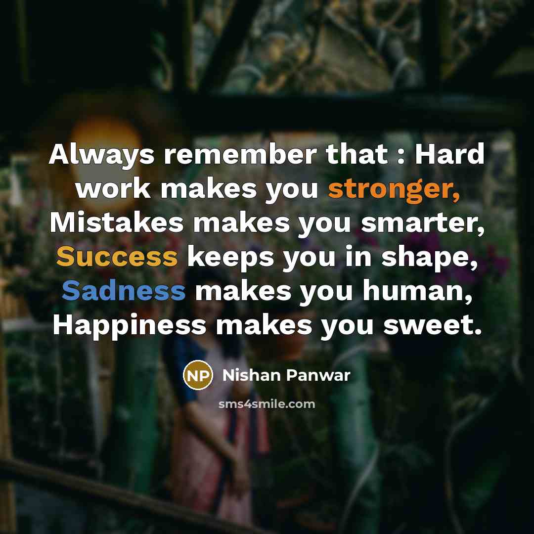 “Always remember that : Hard work makes you stronger, Mistakes makes you smarter, Success keeps you in shape, Sadness makes you human, Happiness makes you sweet.” quote by Nishan Panwar