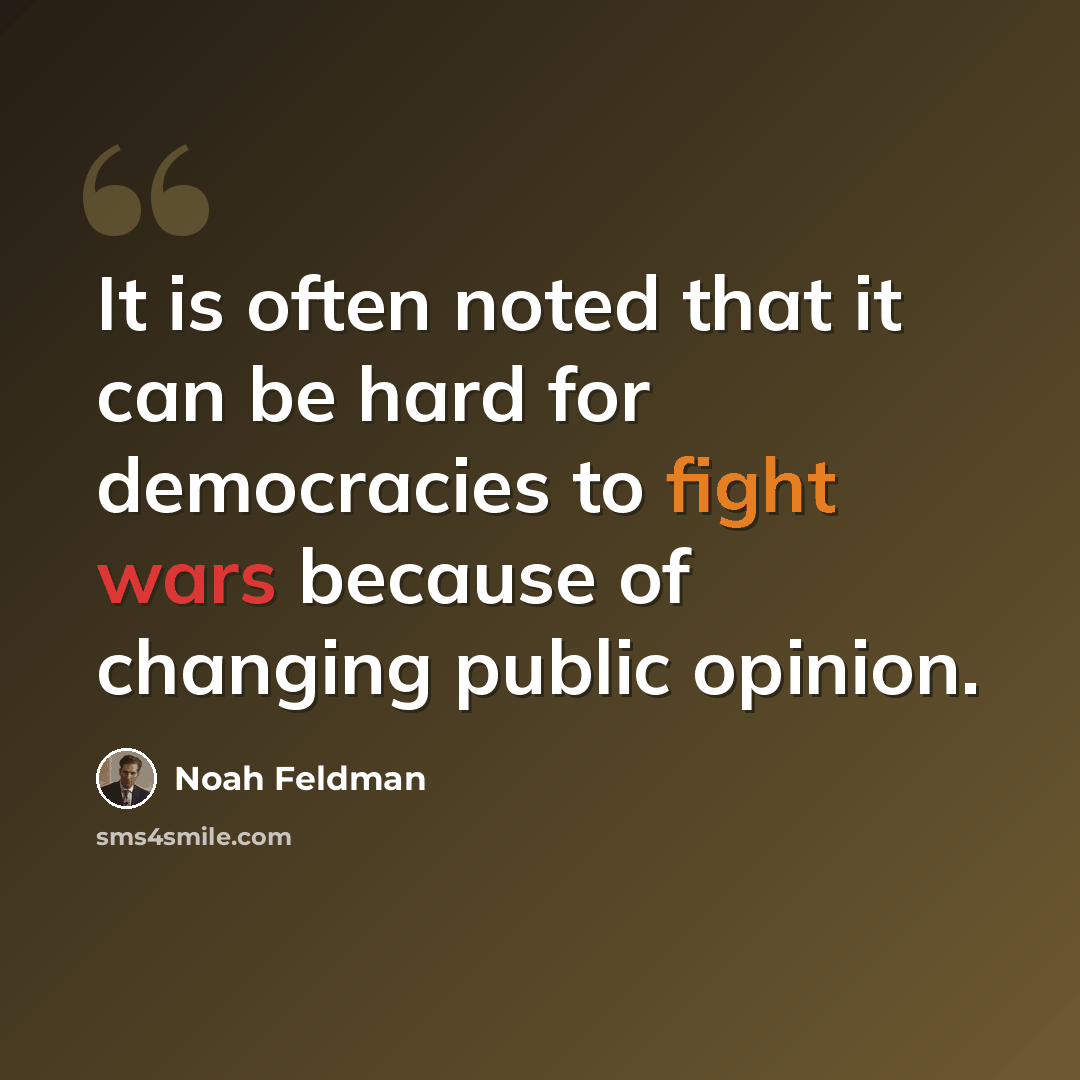 “It is often noted that it can be hard for democracies to fight wars because of changing public opinion.” quote by Noah Feldman