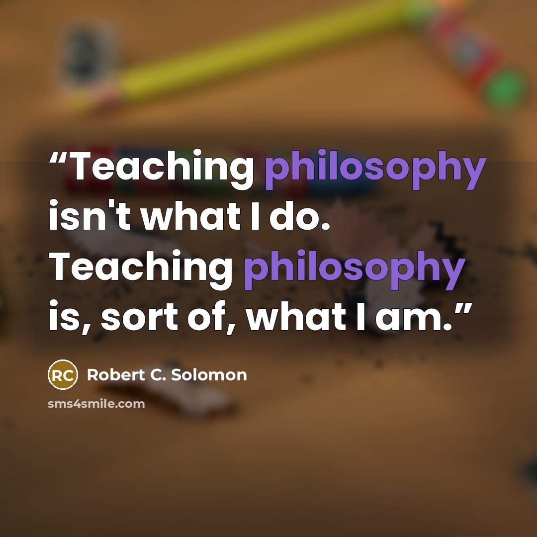 “Teaching philosophy isn't what I do. Teaching philosophy is, sort of, what I am.” quote by Robert C. Solomon