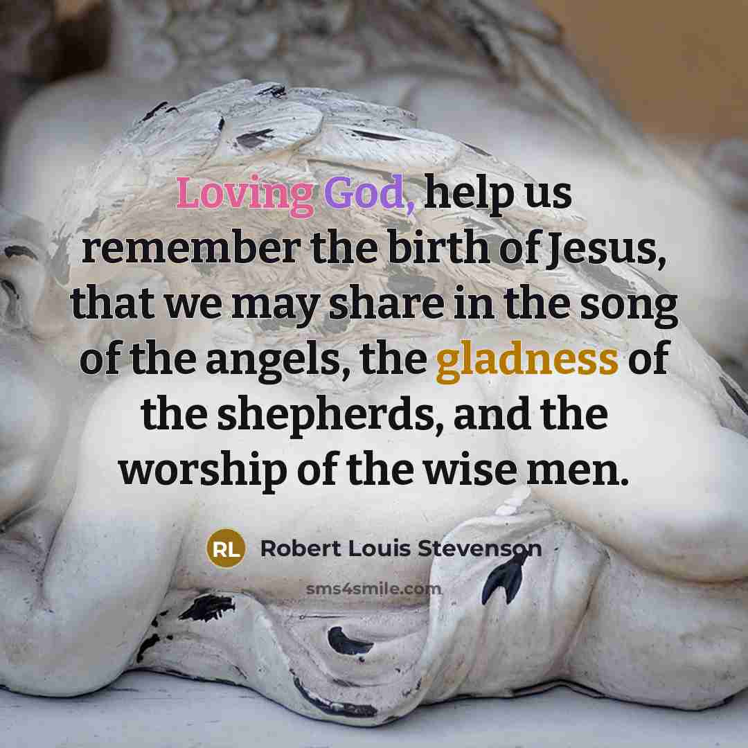 “Loving God, help us remember the birth of Jesus, that we may share in the song of the angels, the gladness of the shepherds, and the worship of the wise men.” quote by Robert Louis Stevenson