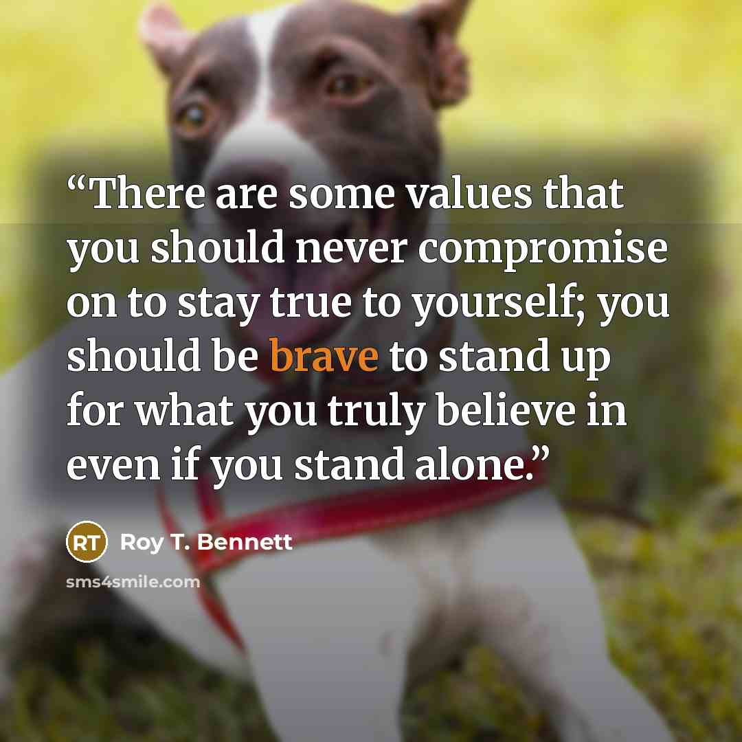 “There are some values that you should never compromise on to stay true to yourself; you should be brave to stand up for what you truly believe in even if you stand alone.” quote by Roy T. Bennett