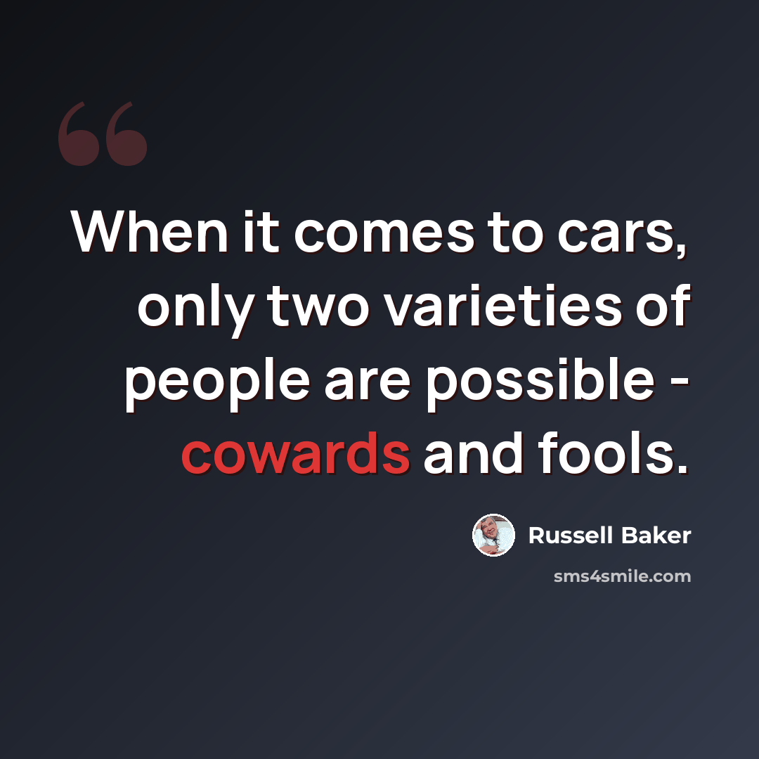 “When it comes to cars, only two varieties of people are possible - cowards and fools.” quote by Russell Baker