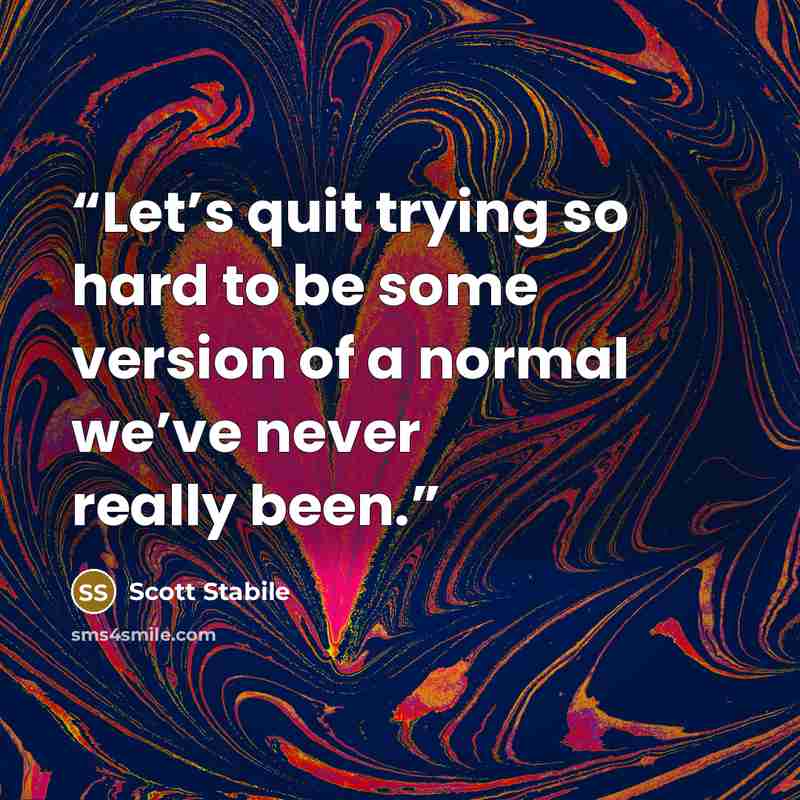 “Let’s quit trying so hard to be some version of a normal we’ve never really been.” quote by Scott Stabile