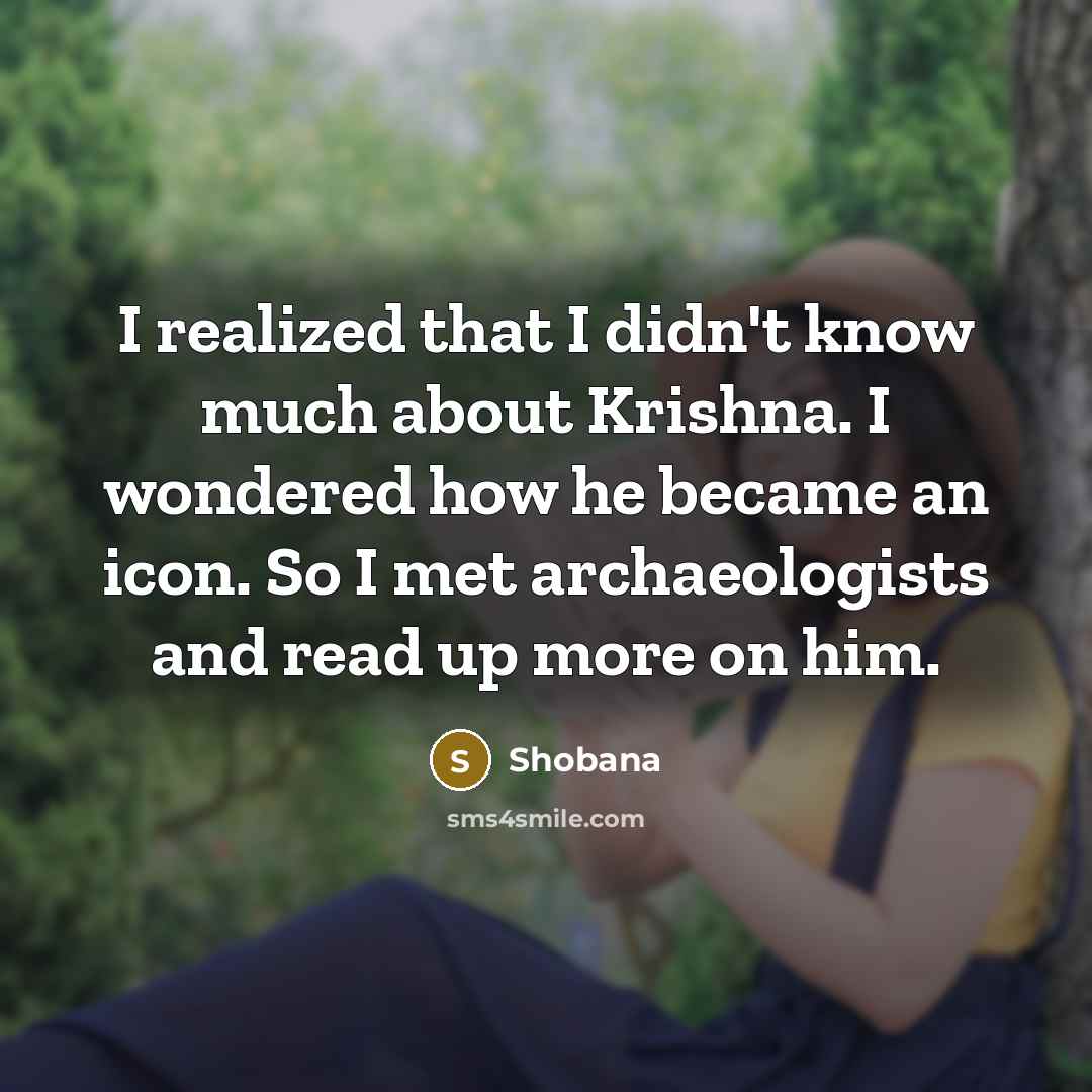 “I realized that I didn't know much about Krishna. I wondered how he became an icon. So I met archaeologists and read up more on him.” quote by Shobana