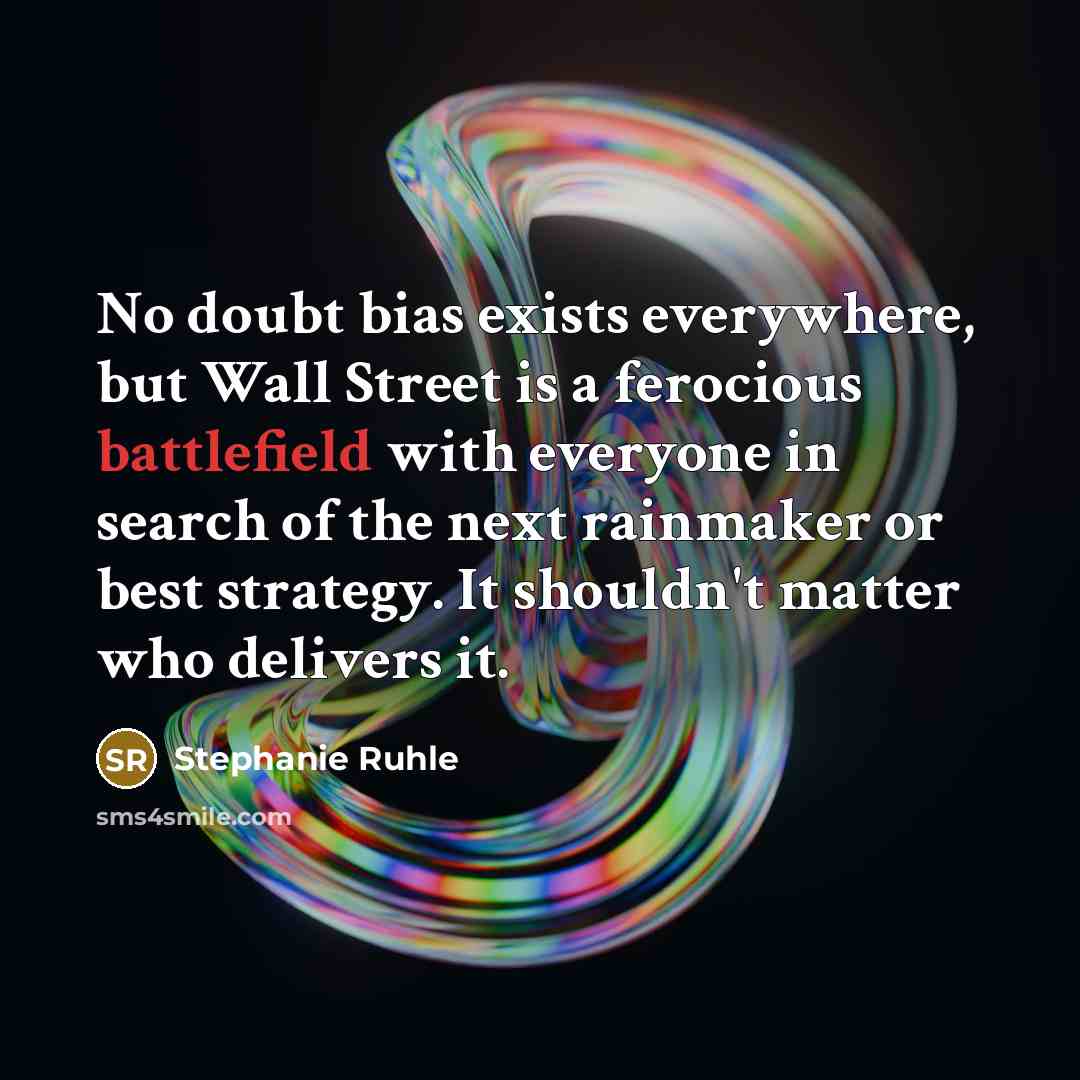 “No doubt bias exists everywhere, but Wall Street is a ferocious battlefield with everyone in search of the next rainmaker or best strategy. It shouldn't matter who delivers it.” quote by Stephanie Ruhle