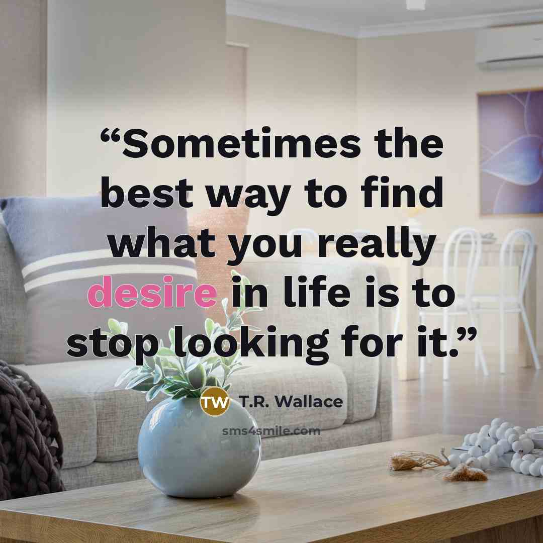 “Sometimes the best way to find what you really desire in life is to stop looking for it.” quote by T.R. Wallace