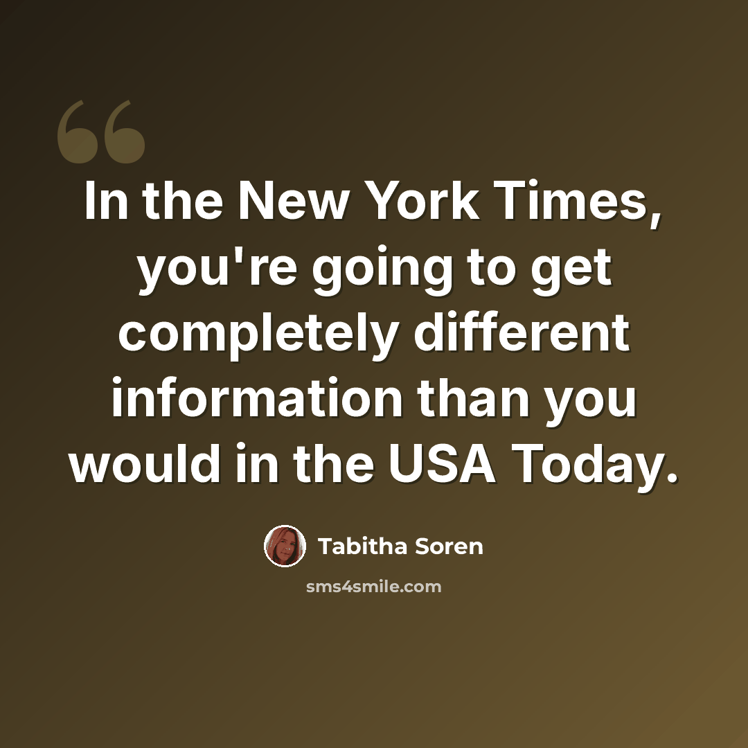 “In the New York Times, you're going to get completely different information than you would in the USA Today.” quote by Tabitha Soren