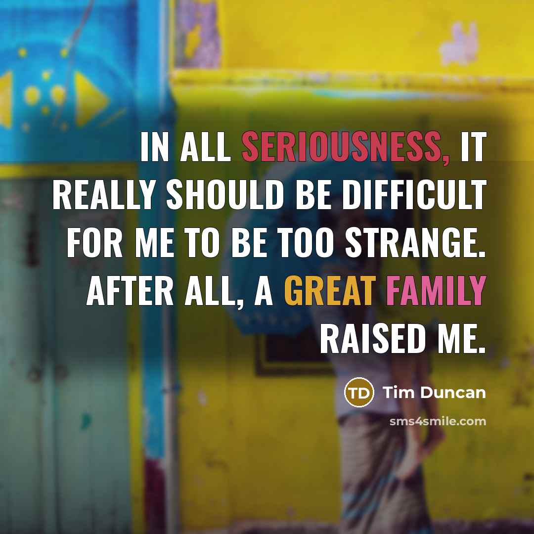 “In all seriousness, it really should be difficult for me to be too strange. After all, a great family raised me.” quote by Tim Duncan
