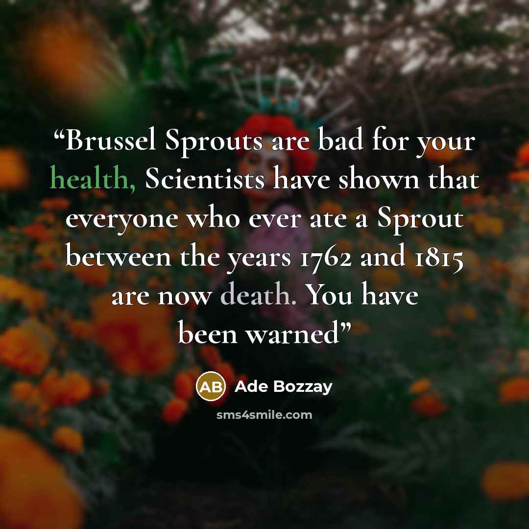 “Brussel Sprouts are bad for your health, Scientists have shown that everyone who ever ate a Sprout between the years 1762 and 1815 are now death. You have been warned” quote by Ade Bozzay