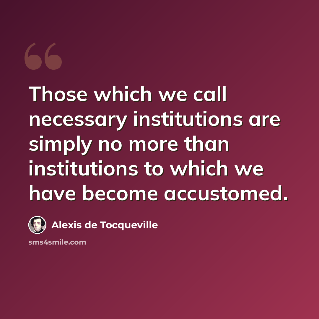 “Those which we call necessary institutions are simply no more than institutions to which we have become accustomed.” quote by Alexis de Tocqueville