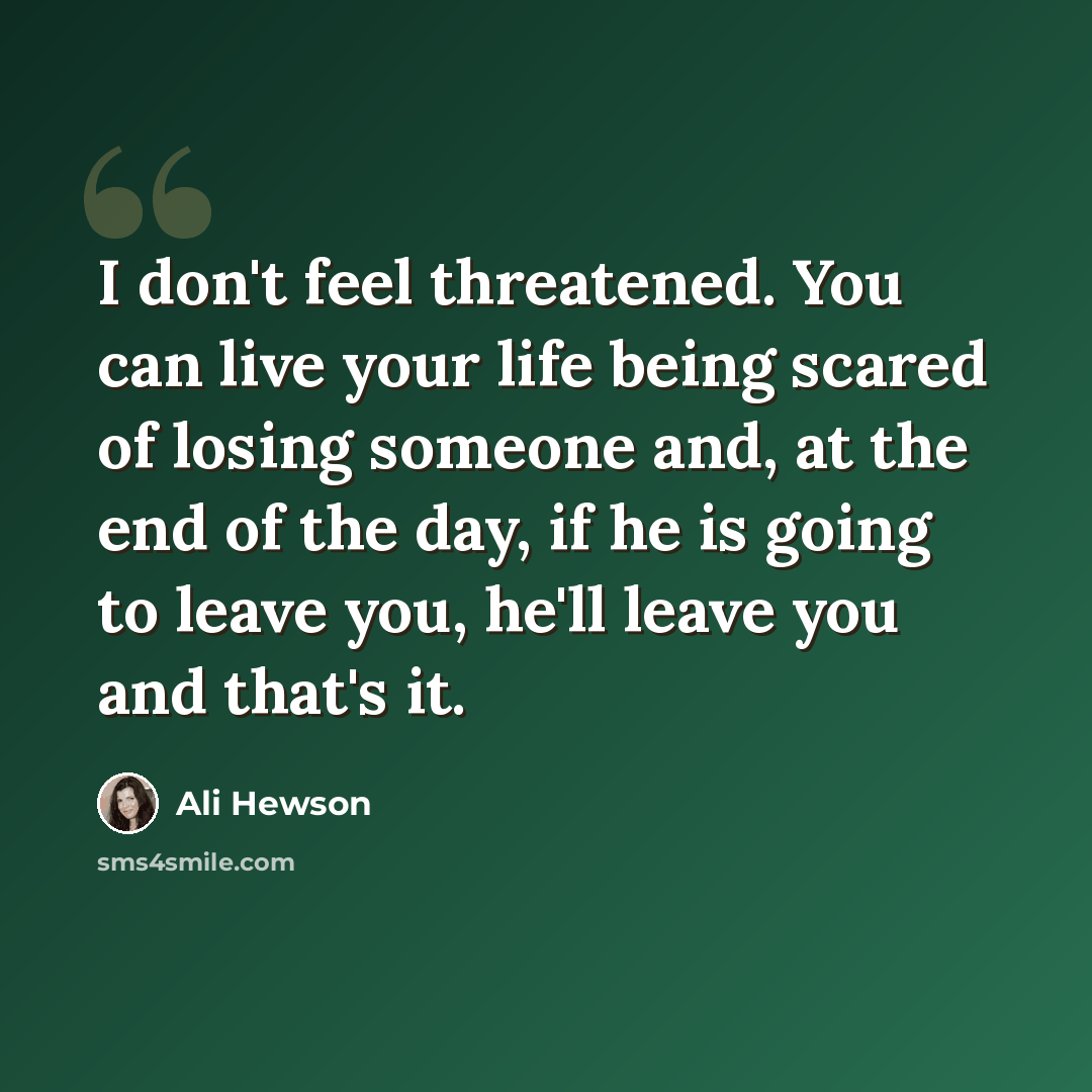 “I don't feel threatened. You can live your life being scared of losing someone and, at the end of the day, if he is going to leave you, he'll leave you and that's it.” quote by Ali Hewson