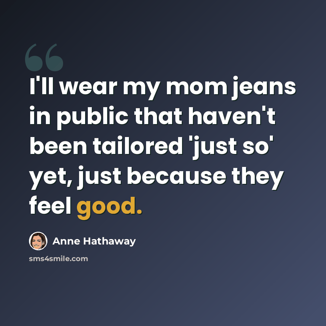 “I'll wear my mom jeans in public that haven't been tailored 'just so' yet, just because they feel good.” quote by Anne Hathaway