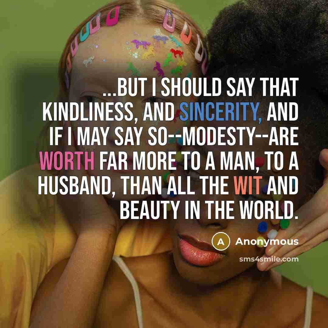 “...but I should say that kindliness, and sincerity, and if I may say so--modesty--are worth far more to a man, to a husband, than all the wit and beauty in the world.” quote by Anonymous